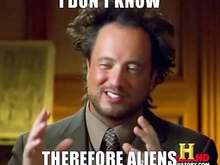 i dont know therefore aliens